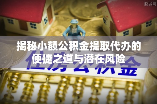 头城揭秘小额公积金提取代办的便捷之道与潜在风险