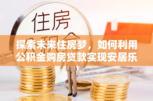 头城探索未来住房梦，如何利用公积金购房贷款实现安居乐业