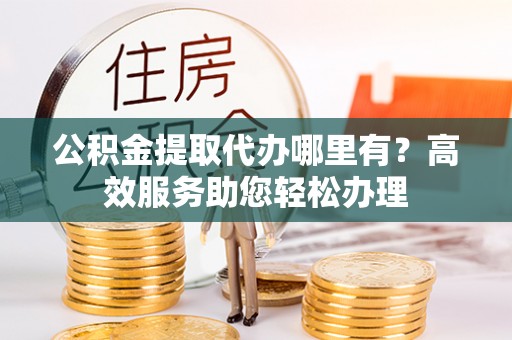 头城公积金提取代办哪里有？高效服务助您轻松办理