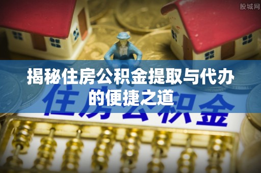 头城揭秘住房公积金提取与代办的便捷之道