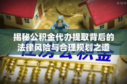 头城揭秘公积金代办提取背后的法律风险与合理规划之道