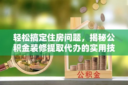 头城轻松搞定住房问题，揭秘公积金装修提取代办的实用技巧