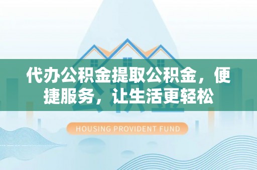 头城代办公积金提取公积金，便捷服务，让生活更轻松