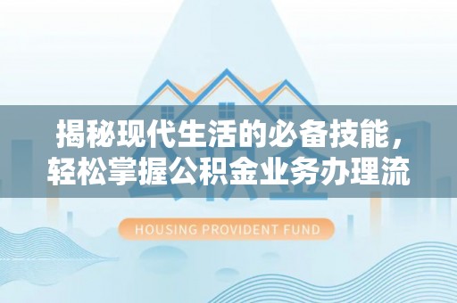 头城揭秘现代生活的必备技能，轻松掌握公积金业务办理流程