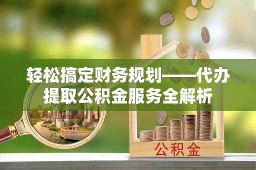 头城轻松搞定财务规划——代办提取公积金服务全解析