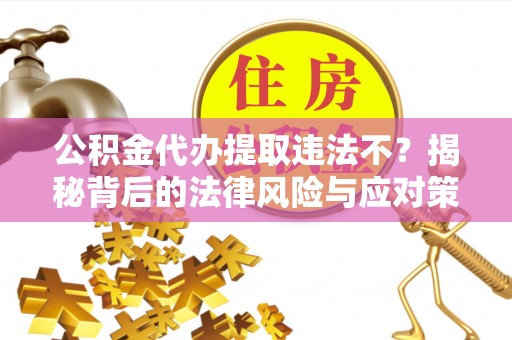 头城公积金代办提取违法不？揭秘背后的法律风险与应对策略