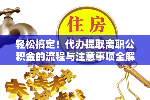 头城轻松搞定！代办提取离职公积金的流程与注意事项全解析