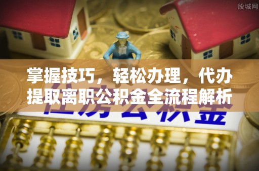头城掌握技巧，轻松办理，代办提取离职公积金全流程解析