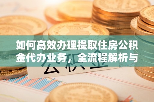 头城如何高效办理提取住房公积金代办业务，全流程解析与实用建议