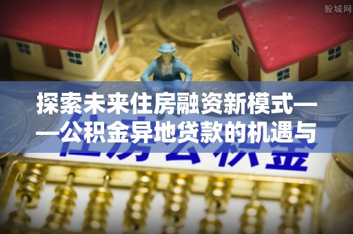 头城探索未来住房融资新模式——公积金异地贷款的机遇与挑战