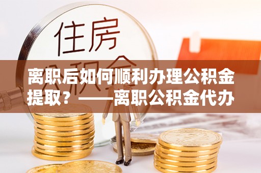 头城离职后如何顺利办理公积金提取？——离职公积金代办提取全攻略