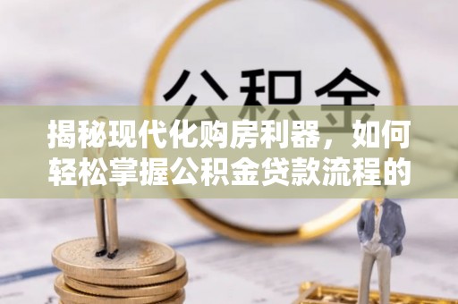 头城揭秘现代化购房利器，如何轻松掌握公积金贷款流程的每一个细节