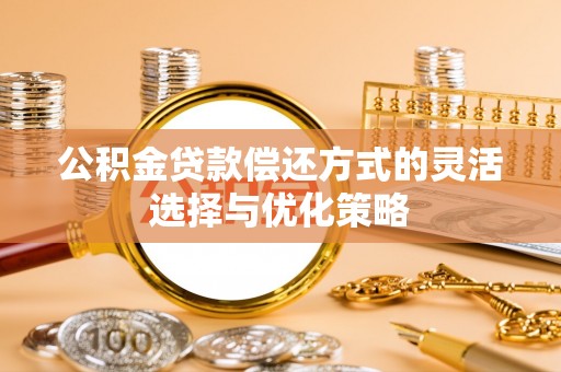 头城公积金贷款偿还方式的灵活选择与优化策略