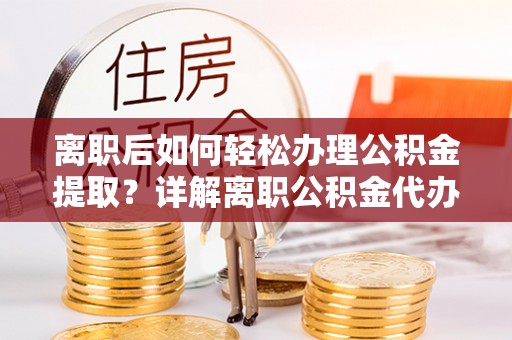 头城离职后如何轻松办理公积金提取？详解离职公积金代办提取流程