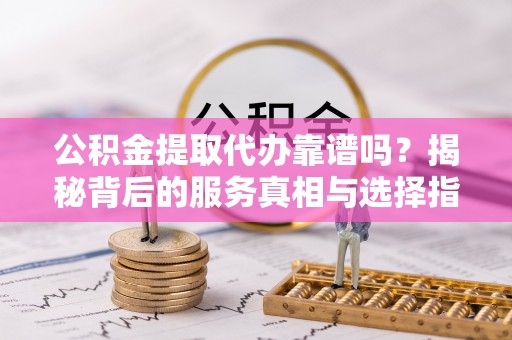 头城公积金提取代办靠谱吗？揭秘背后的服务真相与选择指南