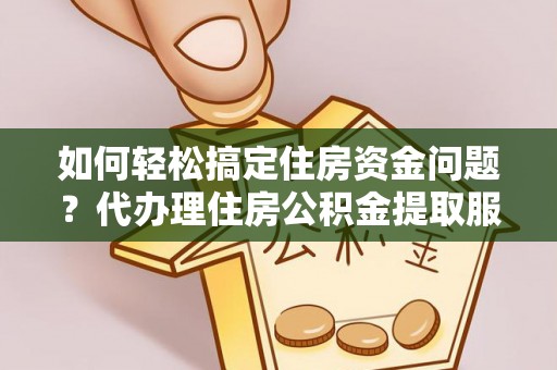 头城如何轻松搞定住房资金问题？代办理住房公积金提取服务全解析