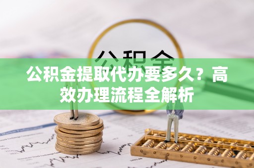 头城公积金提取代办要多久？高效办理流程全解析