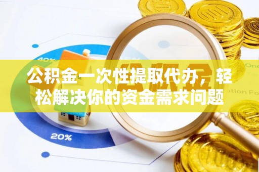 头城公积金一次性提取代办，轻松解决你的资金需求问题