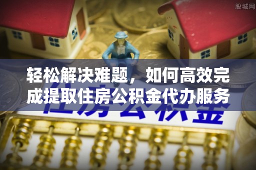 头城轻松解决难题，如何高效完成提取住房公积金代办服务