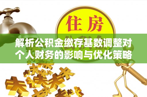 头城解析公积金缴存基数调整对个人财务的影响与优化策略