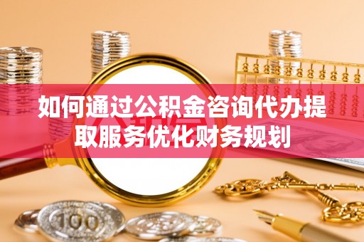 头城如何通过公积金咨询代办提取服务优化财务规划