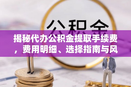 头城揭秘代办公积金提取手续费，费用明细、选择指南与风险防范