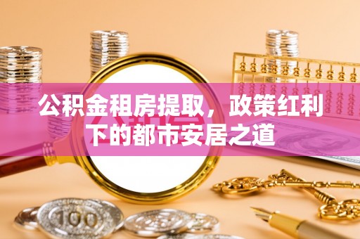 头城公积金租房提取，政策红利下的都市安居之道