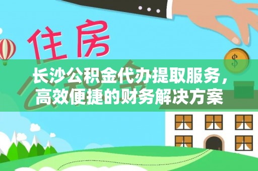 头城长沙公积金代办提取服务，高效便捷的财务解决方案