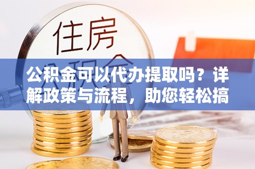 头城公积金可以代办提取吗？详解政策与流程，助您轻松搞定！