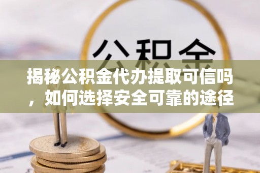 头城揭秘公积金代办提取可信吗，如何选择安全可靠的途径