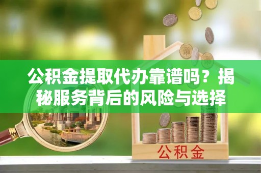 头城公积金提取代办靠谱吗？揭秘服务背后的风险与选择