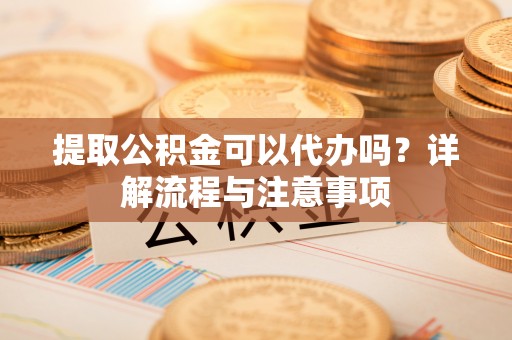 头城提取公积金可以代办吗？详解流程与注意事项