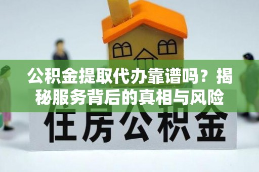 头城公积金提取代办靠谱吗？揭秘服务背后的真相与风险