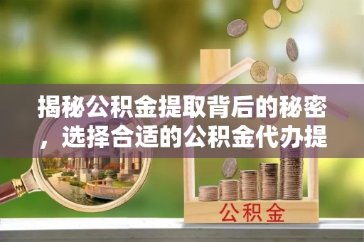 头城揭秘公积金提取背后的秘密，选择合适的公积金代办提取公司是关键