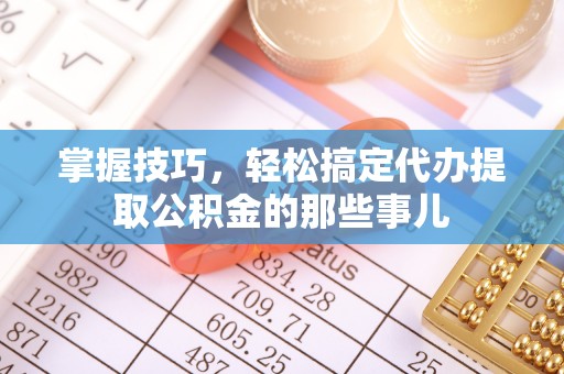 头城掌握技巧，轻松搞定代办提取公积金的那些事儿