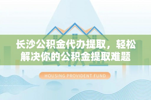 头城长沙公积金代办提取，轻松解决你的公积金提取难题