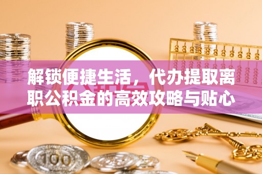 头城解锁便捷生活，代办提取离职公积金的高效攻略与贴心建议