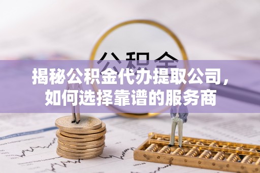 头城揭秘公积金代办提取公司，如何选择靠谱的服务商