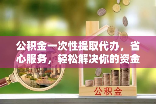 头城公积金一次性提取代办，省心服务，轻松解决你的资金需求