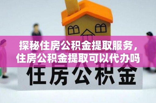 头城探秘住房公积金提取服务，住房公积金提取可以代办吗的全方位解析