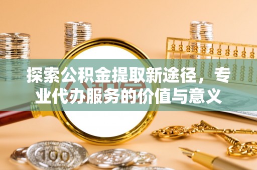 头城探索公积金提取新途径，专业代办服务的价值与意义