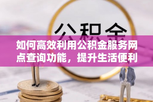 头城如何高效利用公积金服务网点查询功能，提升生活便利性