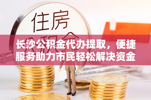 头城长沙公积金代办提取，便捷服务助力市民轻松解决资金需求