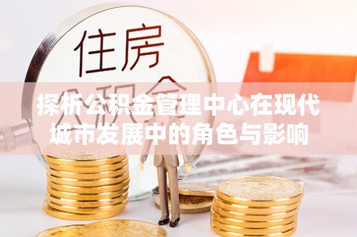 头城探析公积金管理中心在现代城市发展中的角色与影响