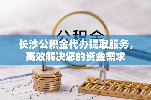 头城长沙公积金代办提取服务，高效解决您的资金需求