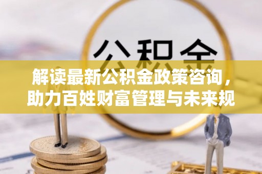 头城解读最新公积金政策咨询，助力百姓财富管理与未来规划