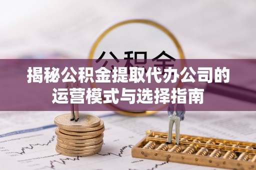 头城揭秘公积金提取代办公司的运营模式与选择指南