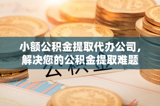 头城小额公积金提取代办公司，解决您的公积金提取难题