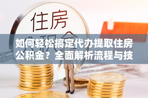头城如何轻松搞定代办提取住房公积金？全面解析流程与技巧