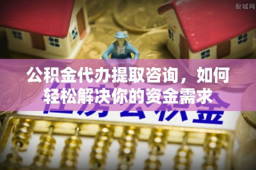 头城公积金代办提取咨询，如何轻松解决你的资金需求